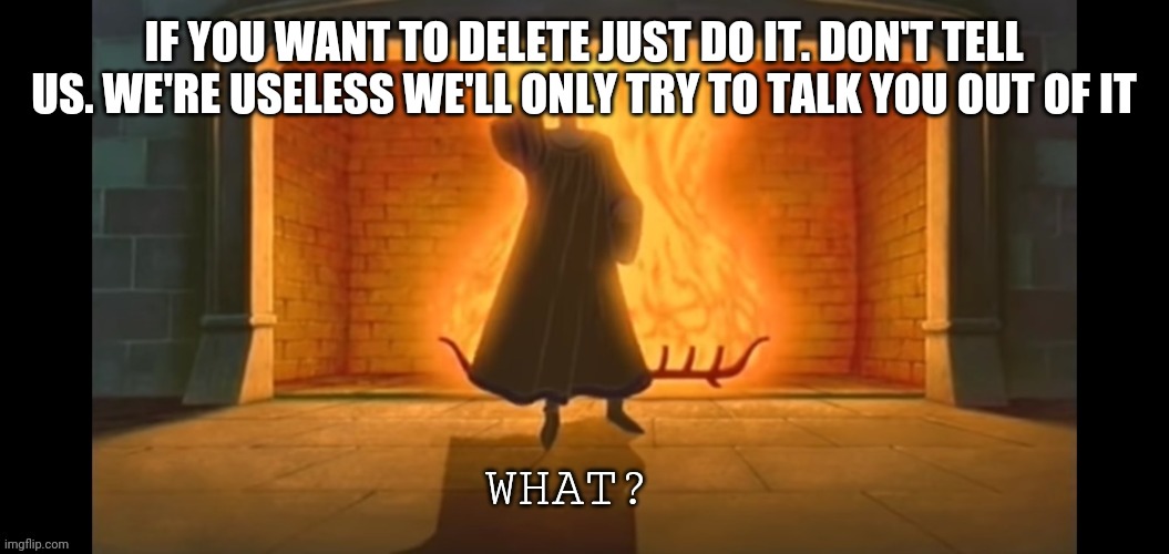 What? | IF YOU WANT TO DELETE JUST DO IT. DON'T TELL US. WE'RE USELESS WE'LL ONLY TRY TO TALK YOU OUT OF IT | image tagged in what | made w/ Imgflip meme maker