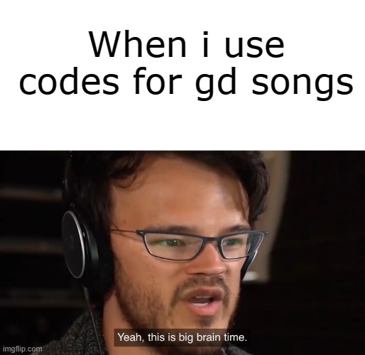 Yeah, this is big brain time | When i use codes for gd songs | image tagged in yeah this is big brain time | made w/ Imgflip meme maker