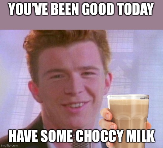 You’ve been good today! | YOU’VE BEEN GOOD TODAY; HAVE SOME CHOCCY MILK | image tagged in rick astley,choccy milk,good | made w/ Imgflip meme maker