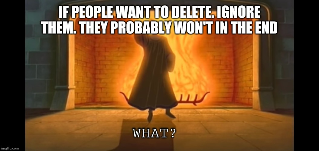 What? | IF PEOPLE WANT TO DELETE. IGNORE THEM. THEY PROBABLY WON'T IN THE END | image tagged in what | made w/ Imgflip meme maker