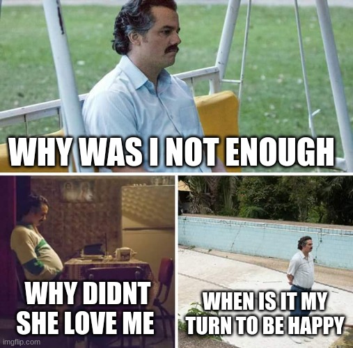 Sad Pablo Escobar Meme | WHY WAS I NOT ENOUGH; WHY DIDNT SHE LOVE ME; WHEN IS IT MY TURN TO BE HAPPY | image tagged in memes,sad pablo escobar | made w/ Imgflip meme maker