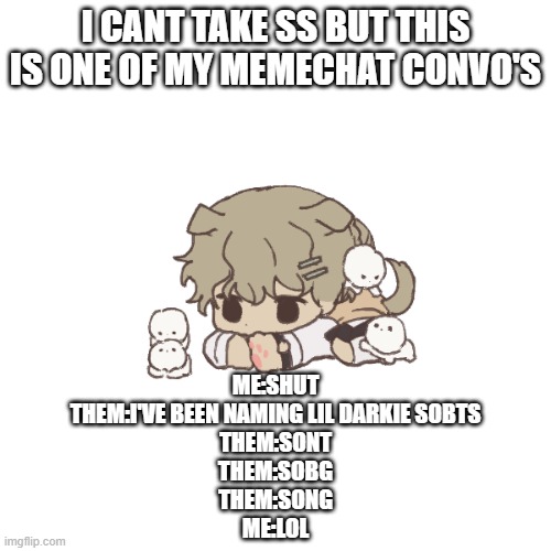 I CANT TAKE SS BUT THIS IS ONE OF MY MEMECHAT CONVO'S; ME:SHUT
THEM:I'VE BEEN NAMING LIL DARKIE SOBTS
THEM:SONT
THEM:SOBG
THEM:SONG
ME:LOL | image tagged in yachi's baby temp | made w/ Imgflip meme maker