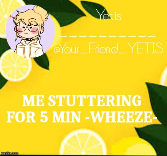 ya | ME STUTTERING FOR 5 MIN -WHEEZE- | image tagged in yetis and lemons | made w/ Imgflip meme maker