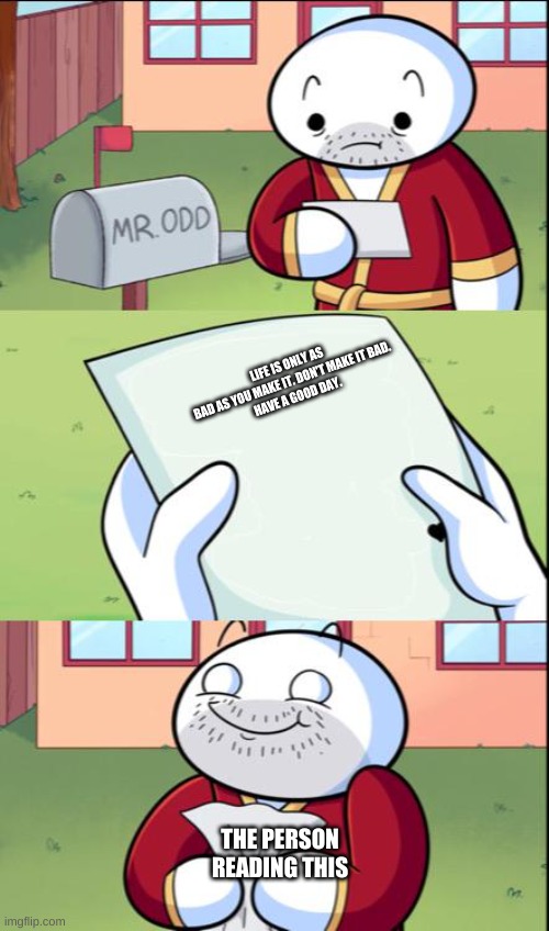 james gets mail | LIFE IS ONLY AS BAD AS YOU MAKE IT. DON'T MAKE IT BAD.

HAVE A GOOD DAY. THE PERSON READING THIS | image tagged in james gets mail,wholesome | made w/ Imgflip meme maker