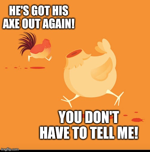 HE'S GOT HIS AXE OUT AGAIN! YOU DON'T HAVE TO TELL ME! | image tagged in don't lose your head | made w/ Imgflip meme maker