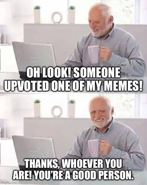 Thank you | OH LOOK! SOMEONE UPVOTED ONE OF MY MEMES! THANKS, WHOEVER YOU ARE! YOU’RE A GOOD PERSON. | image tagged in memes,hide the pain harold | made w/ Imgflip meme maker