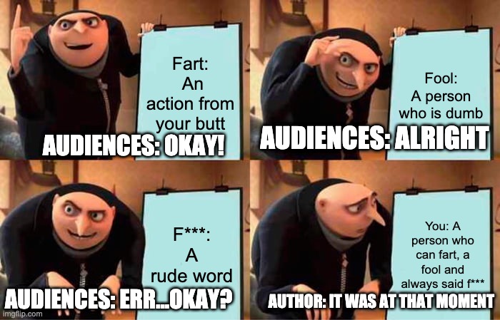 Gru's Plan Meme | Fart:  An action from your butt; Fool: A person who is dumb; AUDIENCES: ALRIGHT; AUDIENCES: OKAY! F***: A rude word; You: A person who can fart, a fool and always said f***; AUDIENCES: ERR...OKAY? AUTHOR: IT WAS AT THAT MOMENT | image tagged in memes,gru's plan | made w/ Imgflip meme maker