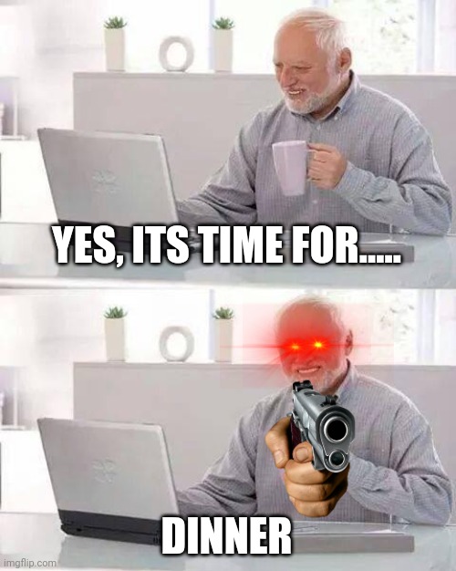 Hide the Pain Harold Meme | YES, ITS TIME FOR..... DINNER | image tagged in memes,hide the pain harold | made w/ Imgflip meme maker