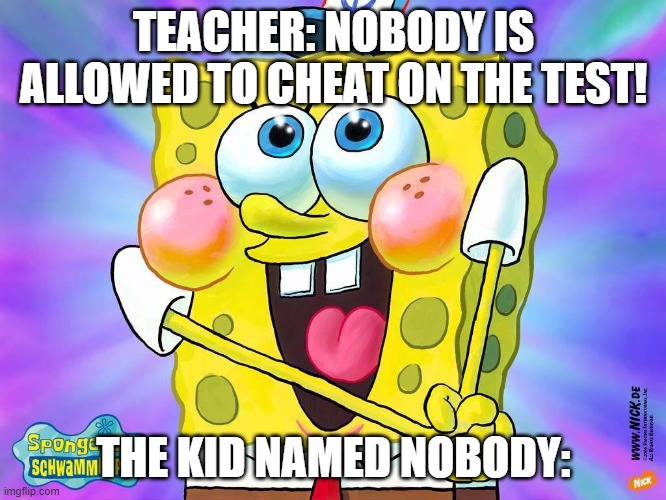 Nobody?? | TEACHER: NOBODY IS ALLOWED TO CHEAT ON THE TEST! THE KID NAMED NOBODY: | image tagged in spongebob happy meme | made w/ Imgflip meme maker