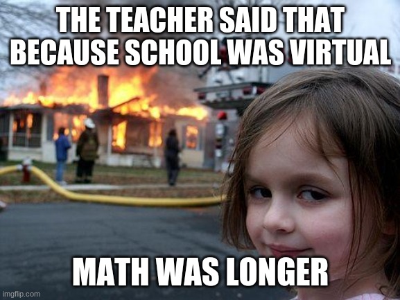 Disaster Girl | THE TEACHER SAID THAT BECAUSE SCHOOL WAS VIRTUAL; MATH WAS LONGER | image tagged in memes,disaster girl | made w/ Imgflip meme maker