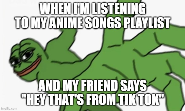pepe punch | WHEN I'M LISTENING TO MY ANIME SONGS PLAYLIST; AND MY FRIEND SAYS "HEY THAT'S FROM TIK TOK" | image tagged in pepe punch | made w/ Imgflip meme maker
