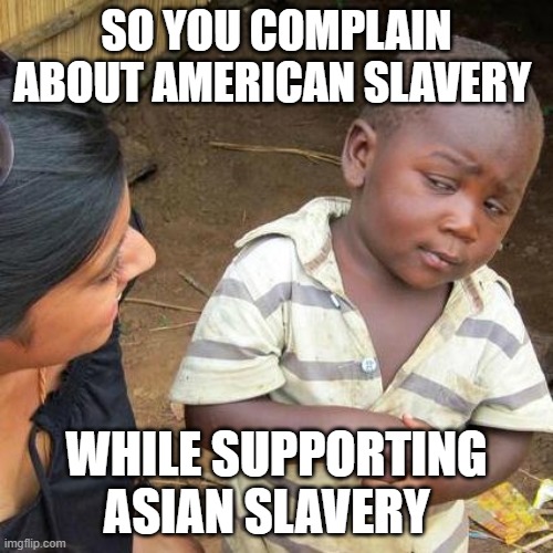 Third World Skeptical Kid | SO YOU COMPLAIN ABOUT AMERICAN SLAVERY; WHILE SUPPORTING ASIAN SLAVERY | image tagged in memes,third world skeptical kid | made w/ Imgflip meme maker