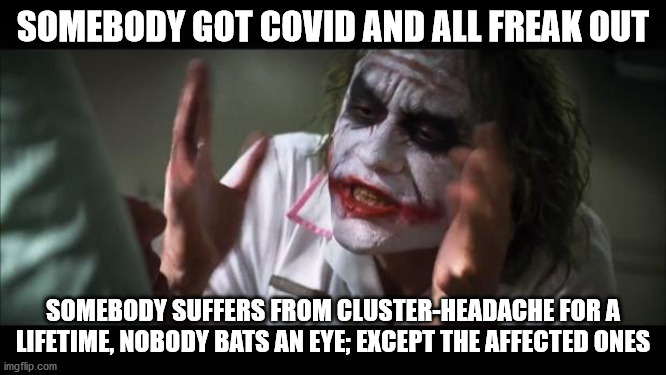 And everybody loses their minds Meme | SOMEBODY GOT COVID AND ALL FREAK OUT SOMEBODY SUFFERS FROM CLUSTER-HEADACHE FOR A LIFETIME, NOBODY BATS AN EYE; EXCEPT THE AFFECTED ONES | image tagged in memes,and everybody loses their minds | made w/ Imgflip meme maker