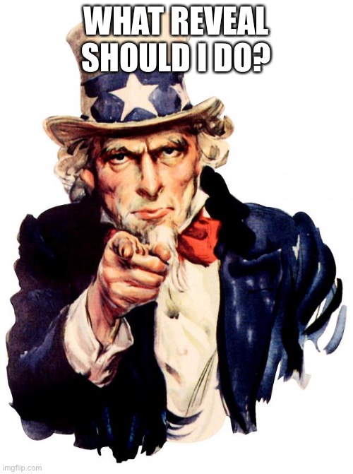 Uncle Sam | WHAT REVEAL SHOULD I DO? | image tagged in memes,uncle sam | made w/ Imgflip meme maker