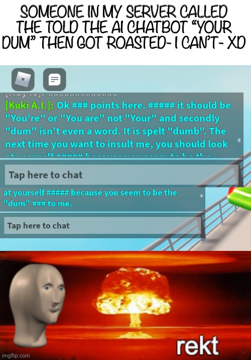 LMAOOOOOOOOOOOO | SOMEONE IN MY SERVER CALLED THE TOLD THE AI CHATBOT “YOUR DUM” THEN GOT ROASTED- I CAN’T- XD | image tagged in rekt w/text | made w/ Imgflip meme maker