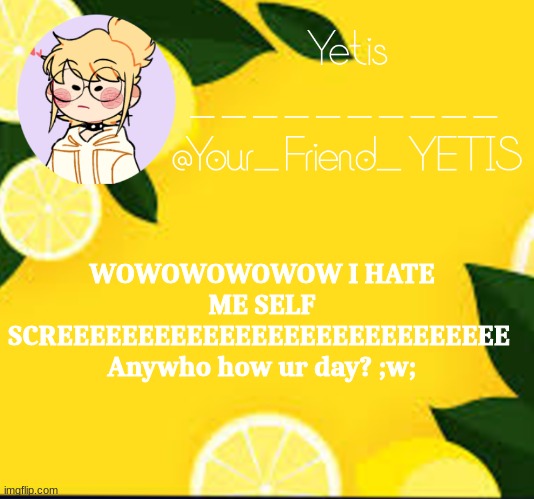 eeee | WOWOWOWOWOW I HATE ME SELF SCREEEEEEEEEEEEEEEEEEEEEEEEEEEE 
Anywho how ur day? ;w; | image tagged in yetis and lemons | made w/ Imgflip meme maker