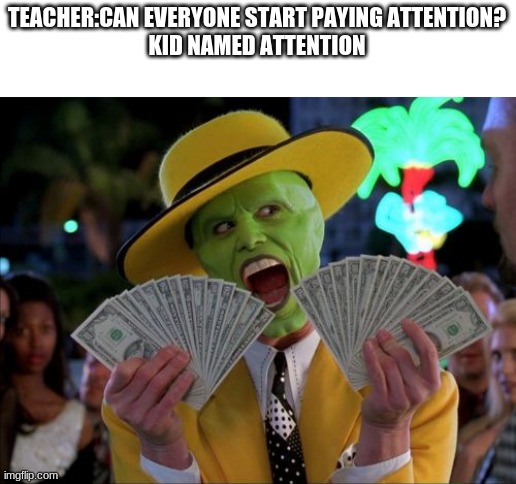make sure you get named attention. |  TEACHER:CAN EVERYONE START PAYING ATTENTION?
KID NAMED ATTENTION | image tagged in memes,money money,big cash | made w/ Imgflip meme maker