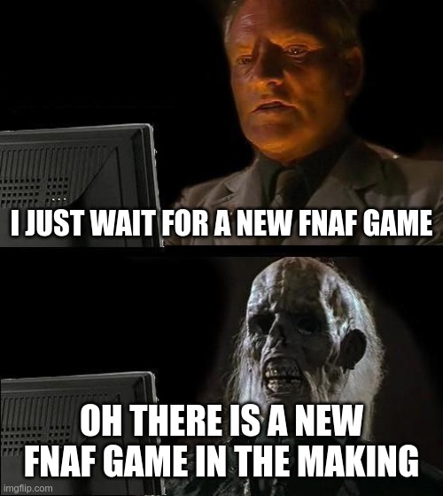 ah yes fnaf | I JUST WAIT FOR A NEW FNAF GAME; OH THERE IS A NEW FNAF GAME IN THE MAKING | image tagged in memes,i'll just wait here | made w/ Imgflip meme maker