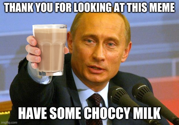 Good Guy Putin Meme | THANK YOU FOR LOOKING AT THIS MEME; HAVE SOME CHOCCY MILK | image tagged in memes,good guy putin,choccy milk,putin,vladimir putin,chocolate milk | made w/ Imgflip meme maker