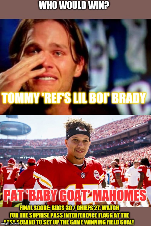 Super bowl! | WHO WOULD WIN? TOMMY 'REF'S LIL BOI' BRADY; PAT 'BABY GOAT' MAHOMES; FINAL SCORE: BUCS 30 / CHIEFS 27. WATCH FOR THE SUPRISE PASS INTERFERENCE FLAGG AT THE LAST SECAND TO SET UP THE GAME WINNING FIELD GOAL! | image tagged in crying tom brady,patrick mahomes smiling,superbowl | made w/ Imgflip meme maker