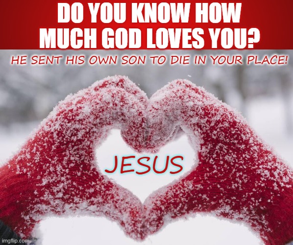 DO YOU KNOW HOW MUCH GOD LOVES YOU? HE SENT HIS OWN SON TO DIE IN YOUR PLACE! JESUS | made w/ Imgflip meme maker