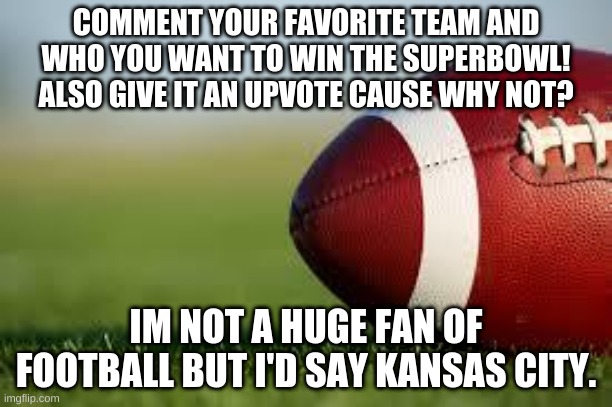 :) | COMMENT YOUR FAVORITE TEAM AND WHO YOU WANT TO WIN THE SUPERBOWL! ALSO GIVE IT AN UPVOTE CAUSE WHY NOT? IM NOT A HUGE FAN OF FOOTBALL BUT I'D SAY KANSAS CITY. | made w/ Imgflip meme maker