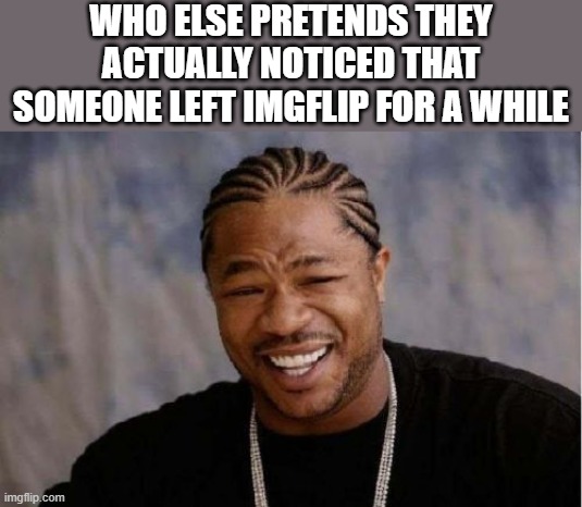 Yo Dawg Heard You | WHO ELSE PRETENDS THEY ACTUALLY NOTICED THAT SOMEONE LEFT IMGFLIP FOR A WHILE | image tagged in memes,yo dawg heard you | made w/ Imgflip meme maker