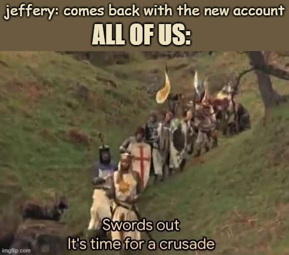 get moving crusaders it's time to stop jeffrey | ALL OF US:; jeffery: comes back with the new account | image tagged in swords out it's time for a crusade,jeffrey,crusader,holy music stops,loads lmg with religious intent,panties | made w/ Imgflip meme maker