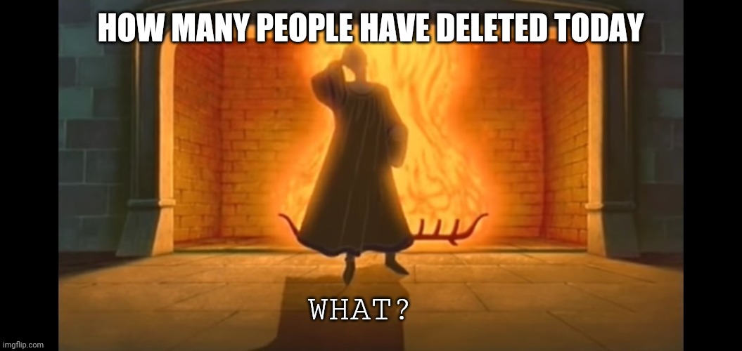At least 2 | HOW MANY PEOPLE HAVE DELETED TODAY | image tagged in what | made w/ Imgflip meme maker