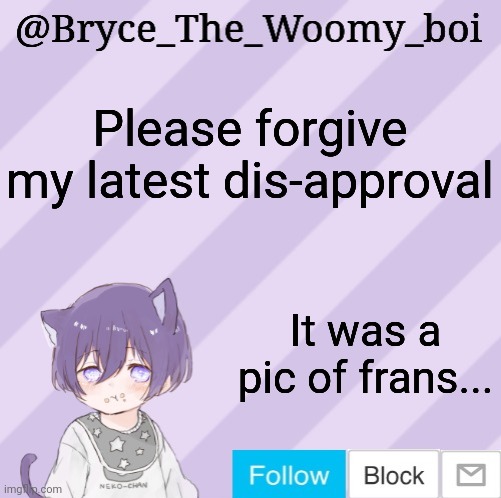 Bryce_The_Woomy_boi's announcement template | Please forgive my latest dis-approval; It was a pic of frans... | image tagged in bryce_the_woomy_boi's announcement template | made w/ Imgflip meme maker