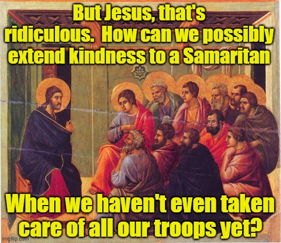 Jesus, Immigrants and Soldiers | But Jesus, that's ridiculous.  How can we possibly extend kindness to a Samaritan; When we haven't even taken care of all our troops yet? | image tagged in jesus christ,jesus says,veterans,immigrants | made w/ Imgflip meme maker