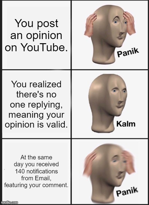 Panik Kalm Panik Meme | You post an opinion on YouTube. You realized there's no one replying, meaning your opinion is valid. At the same day you received 140 notifications from Email, featuring your comment. | image tagged in memes,panik kalm panik | made w/ Imgflip meme maker