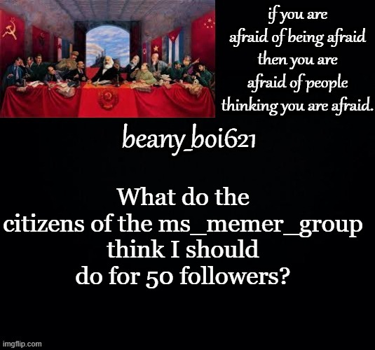 Communist beany (dark mode) | What do the citizens of the ms_memer_group think I should do for 50 followers? | image tagged in communist beany dark mode | made w/ Imgflip meme maker
