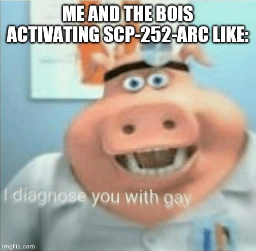 I diagnose you with gay | ME AND THE BOIS ACTIVATING SCP-252-ARC LIKE: | image tagged in i diagnose you with gay | made w/ Imgflip meme maker