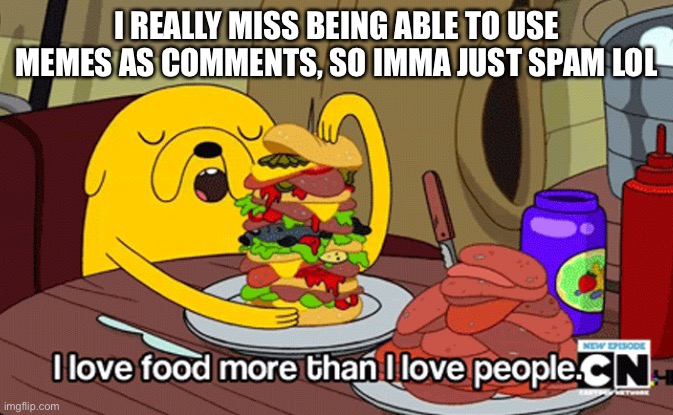 I love food more than I love people | I REALLY MISS BEING ABLE TO USE MEMES AS COMMENTS, SO IMMA JUST SPAM LOL | image tagged in i love food more than i love people | made w/ Imgflip meme maker