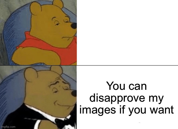 Tuxedo Winnie The Pooh | You can disapprove my images if you want | image tagged in memes,tuxedo winnie the pooh | made w/ Imgflip meme maker