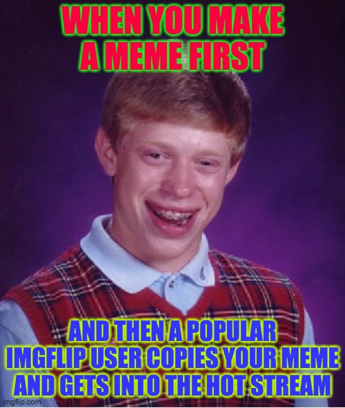 life is unfair sometimes | WHEN YOU MAKE A MEME FIRST; AND THEN A POPULAR IMGFLIP USER COPIES YOUR MEME AND GETS INTO THE HOT STREAM | image tagged in memes,bad luck brian | made w/ Imgflip meme maker