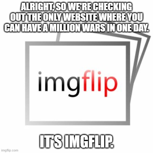 yeet | ALRIGHT, SO WE'RE CHECKING OUT THE ONLY WEBSITE WHERE YOU CAN HAVE A MILLION WARS IN ONE DAY. IT'S IMGFLIP. | image tagged in imgflip | made w/ Imgflip meme maker