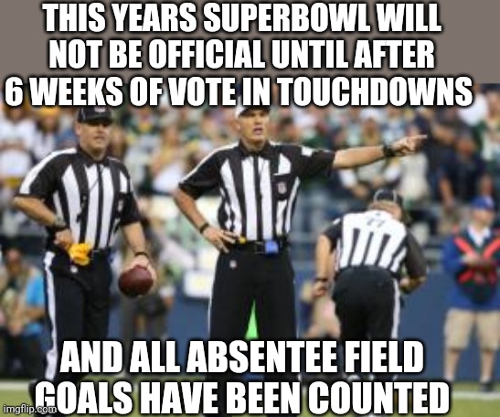 Politics and stuff | THIS YEARS SUPERBOWL WILL NOT BE OFFICIAL UNTIL AFTER 6 WEEKS OF VOTE IN TOUCHDOWNS; AND ALL ABSENTEE FIELD GOALS HAVE BEEN COUNTED | image tagged in nfl referee | made w/ Imgflip meme maker