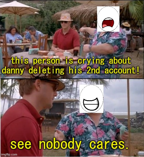 to the user who were crying about danny deleted his 2nd account | this person is crying about danny deleting his 2nd account! see nobody cares. | image tagged in see nobody cares,danny,deleted accounts,account,crying,nobody cares | made w/ Imgflip meme maker
