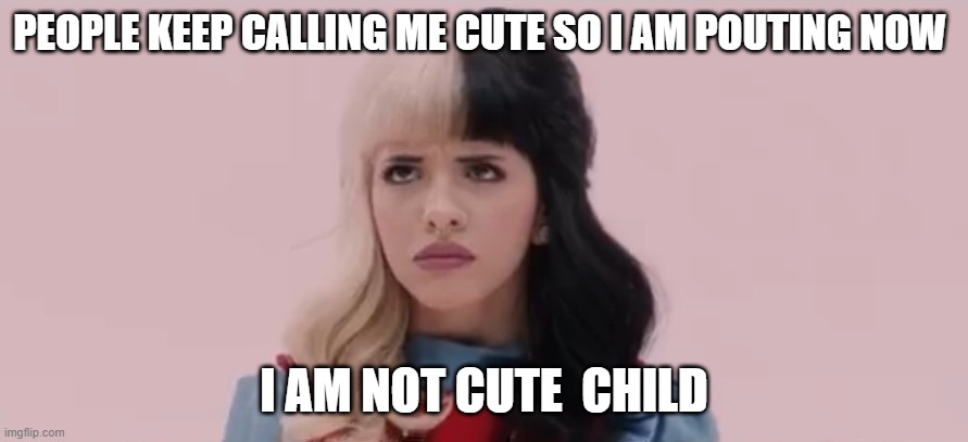 Pouty Melanie Martinez  | PEOPLE KEEP CALLING ME CUTE SO I AM POUTING NOW; I AM NOT CUTE  CHILD | image tagged in pouty melanie martinez | made w/ Imgflip meme maker