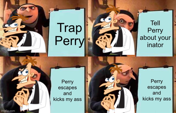 Doofenshmirtz Evil Incorporated | Trap Perry; Tell Perry about your inator; Perry escapes and kicks my ass; Perry escapes and kicks my ass | image tagged in memes,gru's plan,phineas and ferb,stop reading the tags | made w/ Imgflip meme maker