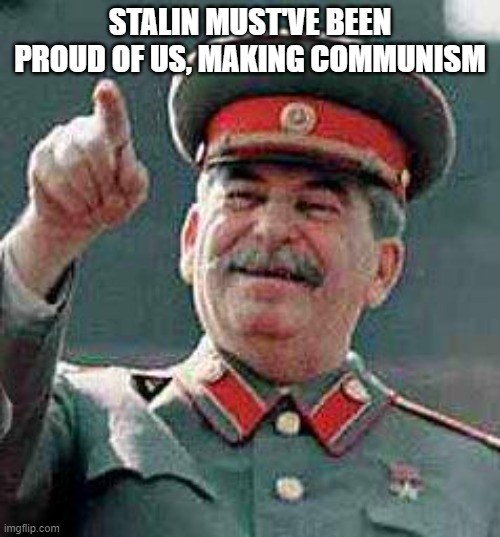 USSA COMMUNISM | STALIN MUST'VE BEEN PROUD OF US, MAKING COMMUNISM | image tagged in stalin says | made w/ Imgflip meme maker