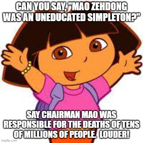 Dora is Woke! | CAN YOU SAY, "MAO ZEHDONG WAS AN UNEDUCATED SIMPLETON?"; SAY CHAIRMAN MAO WAS RESPONSIBLE FOR THE DEATHS OF TENS OF MILLIONS OF PEOPLE.  LOUDER! | image tagged in dora,ccp,woke,aoc | made w/ Imgflip meme maker