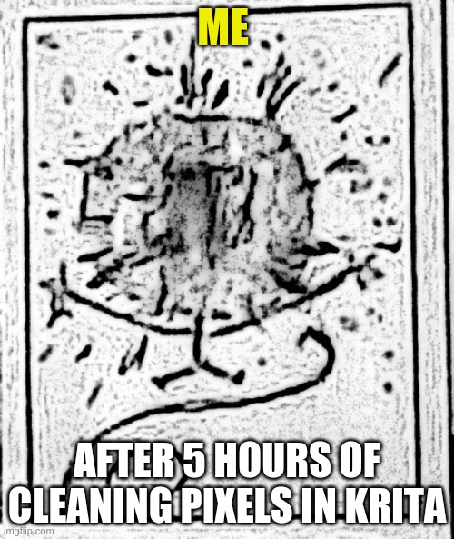 exhaustion | ME; AFTER 5 HOURS OF CLEANING PIXELS IN KRITA | image tagged in fun,art | made w/ Imgflip meme maker