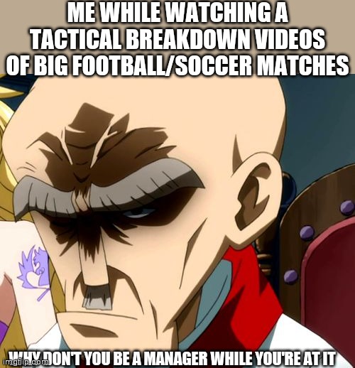 These guys seriously are on par with Pep and Zidane and Klopp and you get the idea | ME WHILE WATCHING A TACTICAL BREAKDOWN VIDEOS OF BIG FOOTBALL/SOCCER MATCHES; WHY DON'T YOU BE A MANAGER WHILE YOU'RE AT IT | image tagged in why don't you ___ while your at it | made w/ Imgflip meme maker