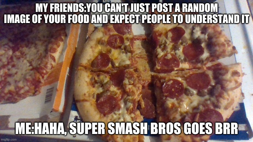 pizza smash bros | MY FRIENDS:YOU CAN'T JUST POST A RANDOM IMAGE OF YOUR FOOD AND EXPECT PEOPLE TO UNDERSTAND IT; ME:HAHA, SUPER SMASH BROS GOES BRR | image tagged in memes,super smash bros,pizza | made w/ Imgflip meme maker