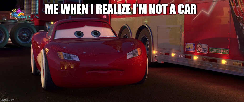 I am not a car | ME WHEN I REALIZE I’M NOT A CAR | image tagged in sad lightning mcqueen,kachow | made w/ Imgflip meme maker