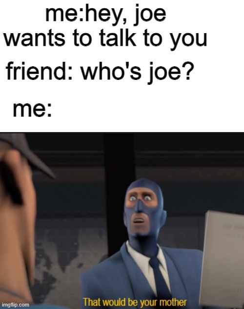 joe mama | me:hey, joe wants to talk to you; friend: who's joe? me: | image tagged in team fortress 2 | made w/ Imgflip meme maker