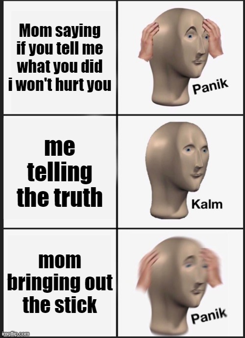 Panik Kalm Panik | Mom saying if you tell me what you did i won't hurt you; me telling the truth; mom bringing out the stick | image tagged in memes,panik kalm panik | made w/ Imgflip meme maker